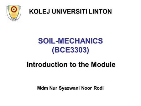 SOIL-MECHANICS (BCE3303) Introduction to the Module Mdm Nur Syazwani Noor Rodi KOLEJ UNIVERSITI LINTON.