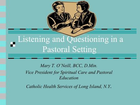 Listening and Questioning in a Pastoral Setting Mary T. O’Neill, BCC, D.Min. Vice President for Spiritual Care and Pastoral Education Catholic Health Services.