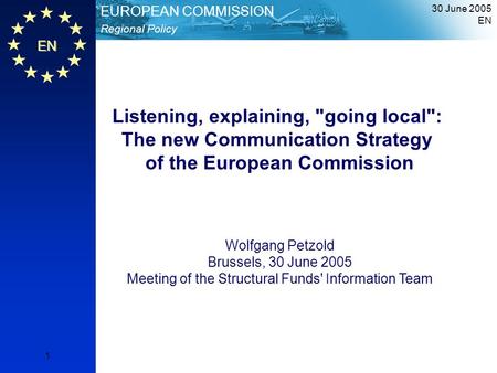 30 June 2005 EN 1 EN Regional Policy EUROPEAN COMMISSION Listening, explaining, going local: The new Communication Strategy of the European Commission.