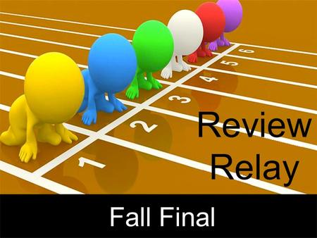 Review Relay Fall Final. 1.NO TALKING 2.Each group must complete all 5 questions correctly 3.One turn per person 4.Your turn consists of answering the.