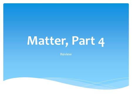 Matter, Part 4 Review.  Re-watch the videos titled “Matter Part 2” and “Matter Part 3.”  Pay careful attention—you’re not watching a movie, you’re watching.