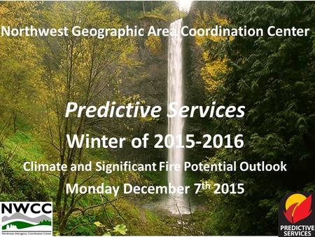 Northwest Geographic Area Coordination Center Predictive Services Winter of 2015-2016 Climate and Significant Fire Potential Outlook Monday December 7.