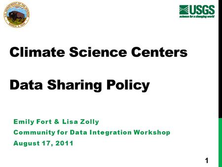 Climate Science Centers Data Sharing Policy Emily Fort & Lisa Zolly Community for Data Integration Workshop August 17, 2011 1.