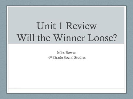 Unit 1 Review Will the Winner Loose? Miss Bowen 4 th Grade Social Studies.