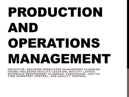 PRODUCTION AND OPERATIONS MANAGEMENT OBJECTIVE: DESCRIBE OPERATIONS MANAGEMENT PLANNING ISSUES INCLUDING FACILITY LOCATION, FACILITY LAYOUT, MATERIALS.