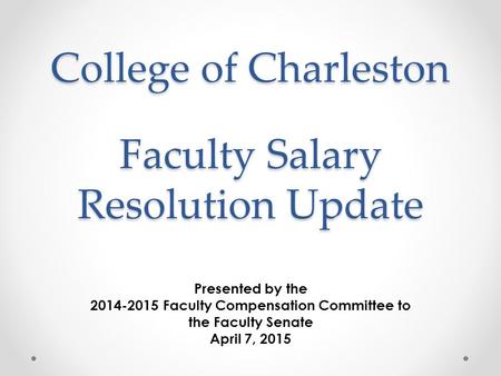 College of Charleston Presented by the 2014-2015 Faculty Compensation Committee to the Faculty Senate April 7, 2015 Faculty Salary Resolution Update.