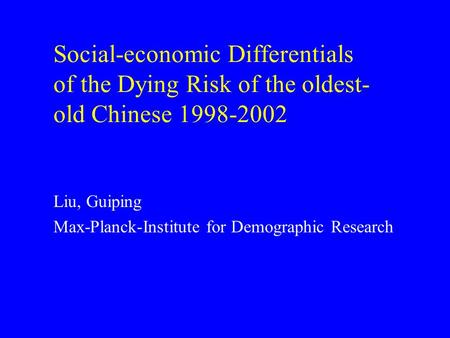 Social-economic Differentials of the Dying Risk of the oldest- old Chinese 1998-2002 Liu, Guiping Max-Planck-Institute for Demographic Research.