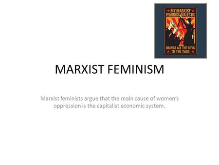 MARXIST FEMINISM Marxist feminists argue that the main cause of women’s oppression is the capitalist economic system.