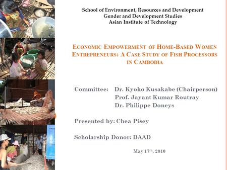 E CONOMIC E MPOWERMENT OF H OME -B ASED W OMEN E NTREPRENEURS : A C ASE S TUDY OF F ISH P ROCESSORS IN C AMBODIA Committee: Dr. Kyoko Kusakabe (Chairperson)