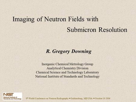 8 th World Conference on Neutron Radiography  Gaithersburg, MD USA  October 19 2006 Imaging of Neutron Fields with Submicron Resolution R. Gregory Downing.