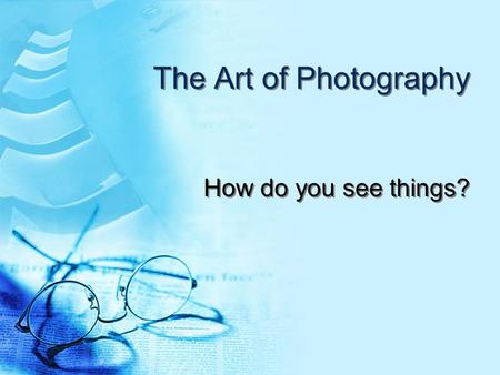 The Art of Photography How do you see things?.