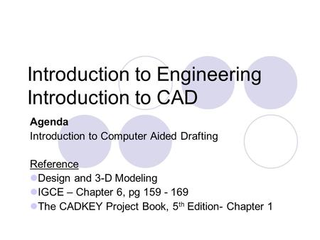 Introduction to Engineering Introduction to CAD Agenda Introduction to Computer Aided Drafting Reference Design and 3-D Modeling IGCE – Chapter 6, pg 159.