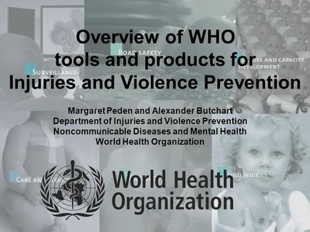 Overview of WHO tools and products for Injuries and Violence Prevention Margaret Peden and Alexander Butchart Department of Injuries and Violence Prevention.