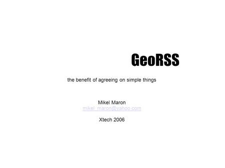 GeoRSS the benefit of agreeing on simple things Mikel Maron Xtech 2006.