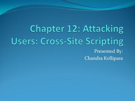 Presented By: Chandra Kollipara. Cross-Site Scripting: Cross-Site Scripting attacks are a type of injection problem, in which malicious scripts are injected.