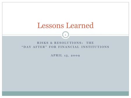 RISKS & RESOLUTIONS: THE “DAY AFTER” FOR FINANCIAL INSTITUTIONS APRIL 15, 2009 Lessons Learned 1.