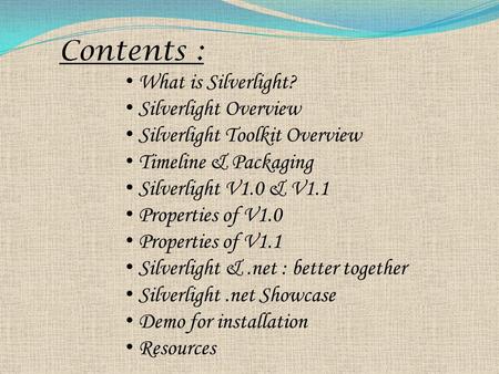 Contents : What is Silverlight? Silverlight Overview Silverlight Toolkit Overview Timeline & Packaging Silverlight V1.0 & V1.1 Properties of V1.0 Properties.