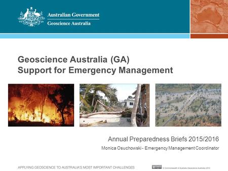 Geoscience Australia (GA) Support for Emergency Management Annual Preparedness Briefs 2015/2016 Monica Osuchowski - Emergency Management Coordinator.