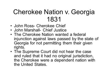 Cherokee Nation v. Georgia 1831 John Ross- Cherokee Chief John Marshall- Chief Justice The Cherokee Nation wanted a federal injunction against laws passed.