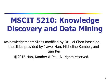 1 1 MSCIT 5210: Knowledge Discovery and Data Mining Acknowledgement: Slides modified by Dr. Lei Chen based on the slides provided by Jiawei Han, Micheline.