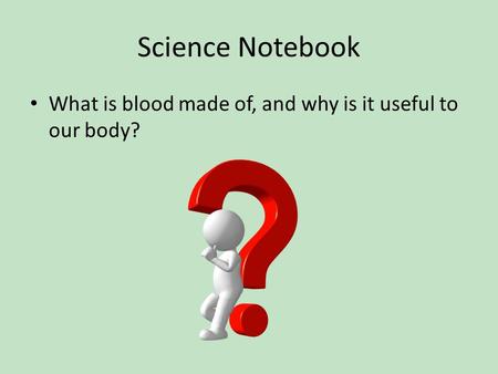 Science Notebook What is blood made of, and why is it useful to our body?