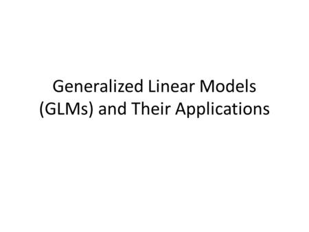 Generalized Linear Models (GLMs) and Their Applications.