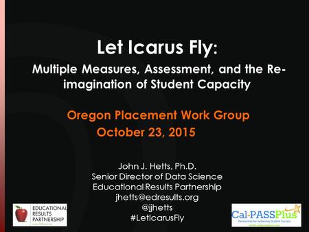 Let Icarus Fly : Multiple Measures, Assessment, and the Re- imagination of Student Capacity John J. Hetts, Ph.D. Senior Director of Data Science Educational.