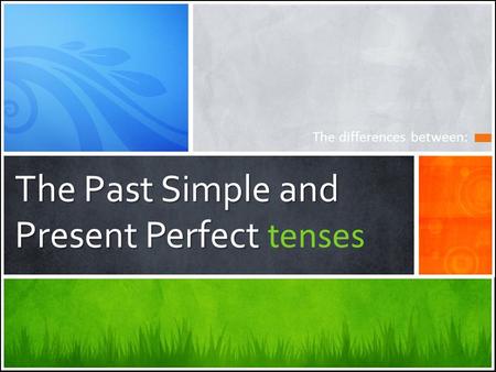 The Past Simple and Present Perfect The Past Simple and Present Perfect tenses The differences between: