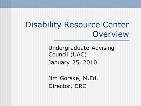 Disability Resource Center Overview Undergraduate Advising Council (UAC) January 25, 2010 Jim Gorske, M.Ed. Director, DRC.