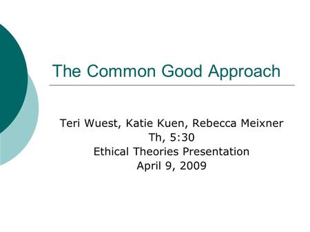 The Common Good Approach Teri Wuest, Katie Kuen, Rebecca Meixner Th, 5:30 Ethical Theories Presentation April 9, 2009.