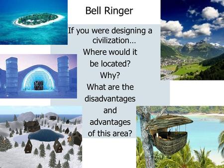 Bell Ringer If you were designing a civilization… Where would it be located? Why? What are the disadvantages and advantages of this area?