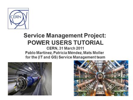 Service Management Project: POWER USERS TUTORIAL CERN, 31 March 2011 Pablo Martínez, Patricia Méndez, Mats Moller for the (IT and GS) Service Management.