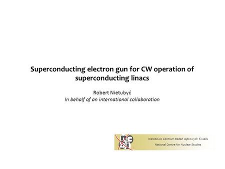 Superconducting electron gun for CW operation of superconducting linacs Narodowe Centrum Badań Jądrowych Świerk National Centre for Nuclear Studies Robert.