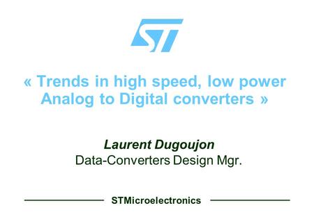 STMicroelectronics « Trends in high speed, low power Analog to Digital converters »  Laurent Dugoujon  Data-Converters Design Mgr.