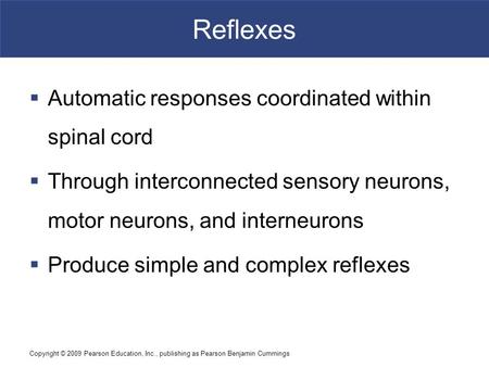 Copyright © 2009 Pearson Education, Inc., publishing as Pearson Benjamin Cummings Reflexes  Automatic responses coordinated within spinal cord  Through.