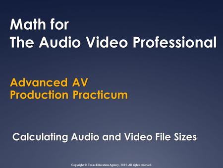 Advanced AV Production Practicum Math for The Audio Video Professional Calculating Audio and Video File Sizes Copyright © Texas Education Agency, 2015.