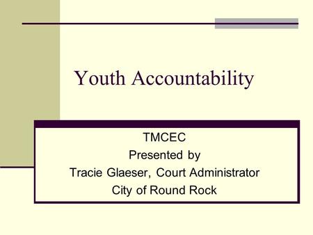 Youth Accountability TMCEC Presented by Tracie Glaeser, Court Administrator City of Round Rock.