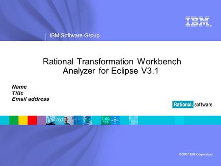 ® IBM Software Group © 2007 IBM Corporation Rational Transformation Workbench Analyzer for Eclipse V3.1 Name Title Email address.