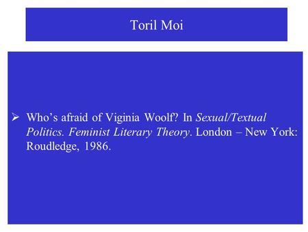 Toril Moi Who’s afraid of Viginia Woolf? In Sexual/Textual Politics. Feminist Literary Theory. London – New York: Roudledge, 1986.