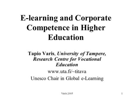 Varis 20051 E-learning and Corporate Competence in Higher Education Tapio Varis, University of Tampere, Research Centre for Vocational Education www.uta.fi/~titava.