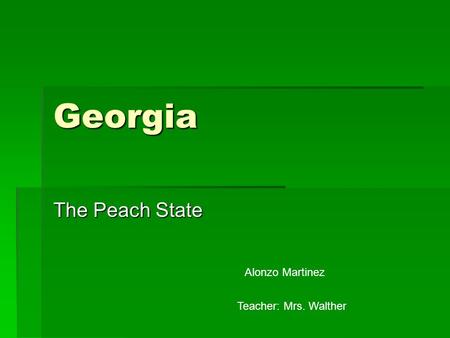 Georgia The Peach State Alonzo Martinez Teacher: Mrs. Walther.