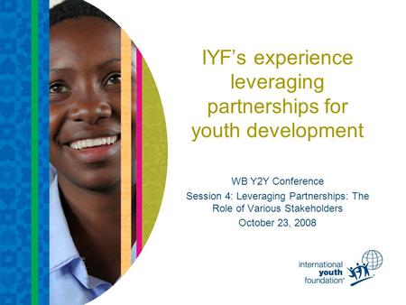 IYF’s experience leveraging partnerships for youth development WB Y2Y Conference Session 4: Leveraging Partnerships: The Role of Various Stakeholders October.