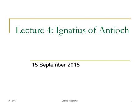 HT 501Lecture 4: Ignatius1 Lecture 4: Ignatius of Antioch 15 September 2015.