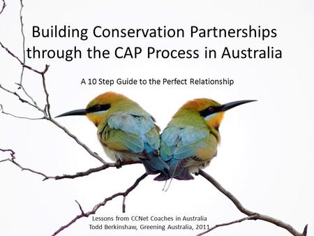 Building Conservation Partnerships through the CAP Process in Australia A 10 Step Guide to the Perfect Relationship Lessons from CCNet Coaches in Australia.