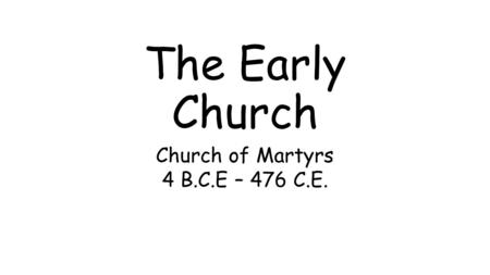 The Early Church Church of Martyrs 4 B.C.E – 476 C.E.