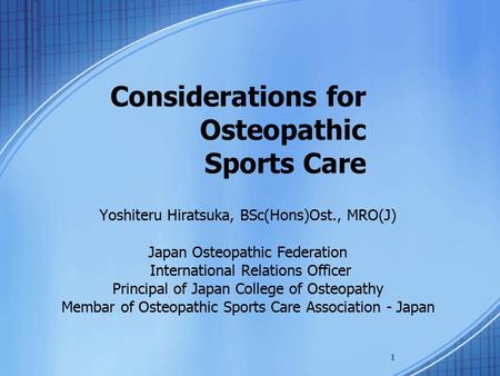 Considerations for Osteopathic Sports Care Yoshiteru Hiratsuka, BSc(Hons)Ost., MRO(J) Japan Osteopathic Federation International Relations Officer Principal.