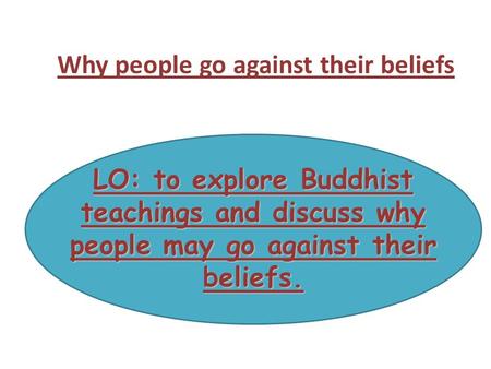 LO: to explore Buddhist teachings and discuss why people may go against their beliefs. Why people go against their beliefs.