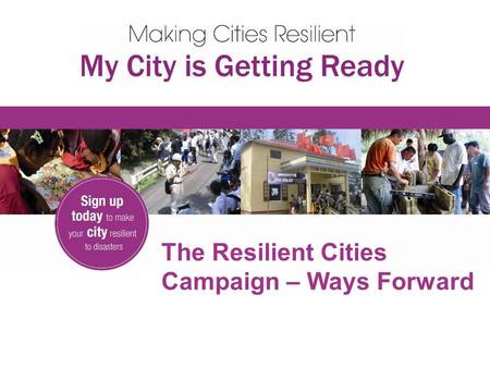 The Resilient Cities Campaign – Ways Forward. 1550 (plus) Participating Cities in over 94 countries seeking and committed to building resilience 40 Role.