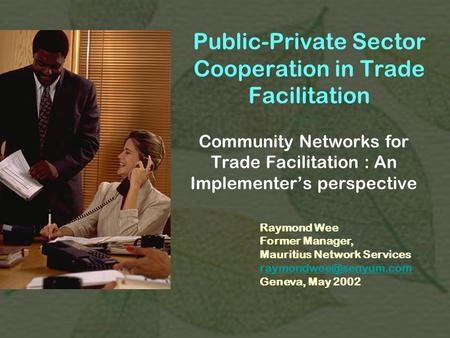 Public-Private Sector Cooperation in Trade Facilitation Community Networks for Trade Facilitation : An Implementer’s perspective Raymond Wee Former Manager,