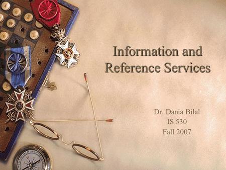 Information and Reference Services Dr. Dania Bilal IS 530 Fall 2007.